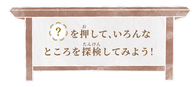 ?を押していろんなところを探検してみよう！